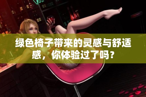 绿色椅子带来的灵感与舒适感，你体验过了吗？