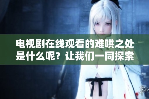 电视剧在线观看的难哄之处是什么呢？让我们一同探索其中的奥秘！