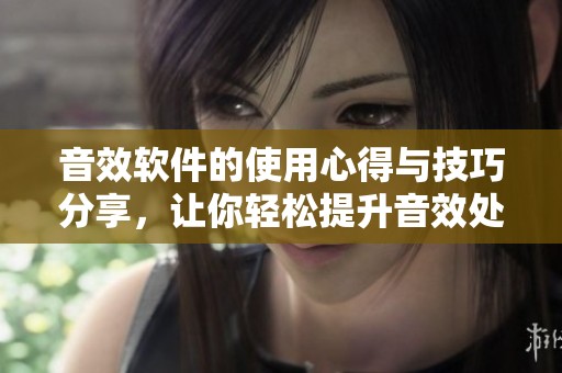 音效软件的使用心得与技巧分享，让你轻松提升音效处理水平