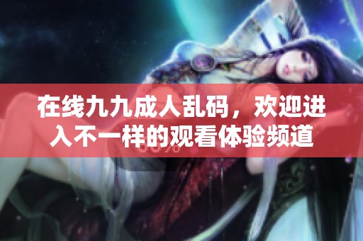 在线九九**乱码，欢迎进入不一样的观看体验频道