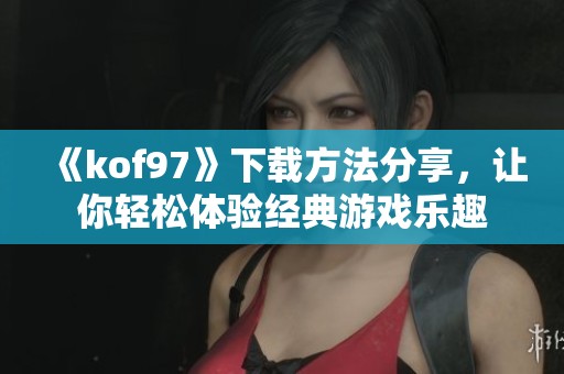 《kof97》下载方法分享，让你轻松体验经典游戏乐趣
