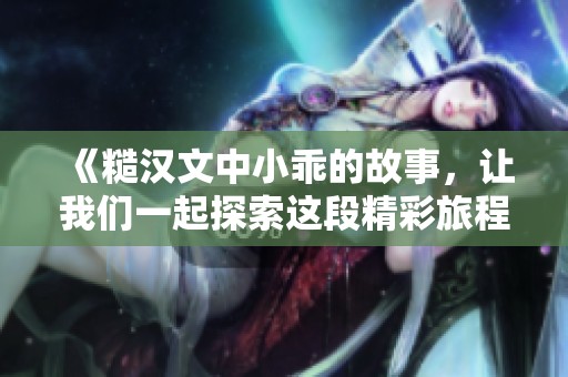 《糙汉文中小乖的故事，让我们一起探索这段精彩旅程》
