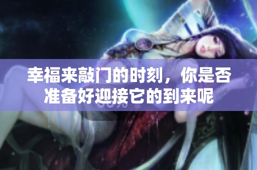 幸福来敲门的时刻，你是否准备好迎接它的到来呢