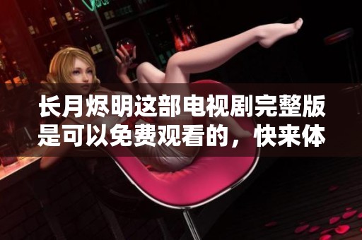 长月烬明这部电视剧完整版是可以免费观看的，快来体验精彩的剧情吧