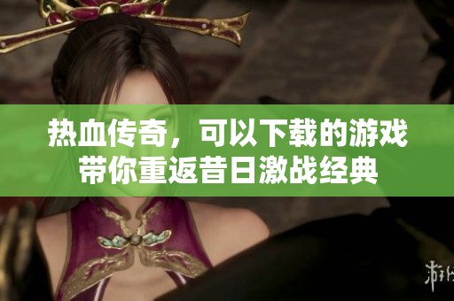 热血传奇，可以下载的游戏带你重返昔日激战经典