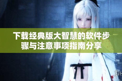 下载经典版大智慧的软件步骤与注意事项指南分享
