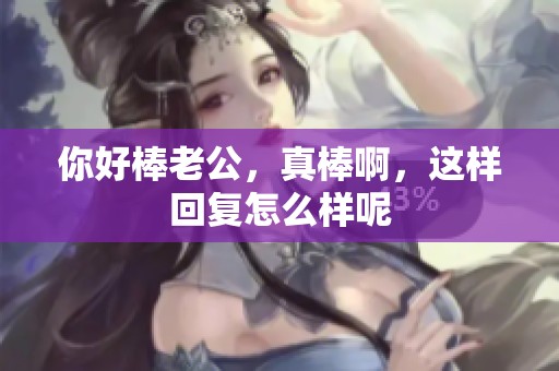 你好棒老公，真棒啊，这样回复怎么样呢