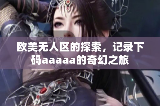 欧美无人区的探索，记录下码aaaaa的奇幻之旅