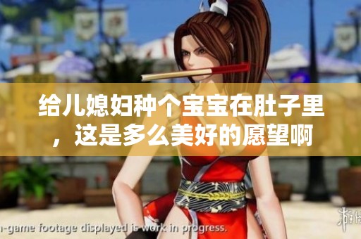 给儿媳妇种个宝宝在肚子里，这是多么美好的愿望啊