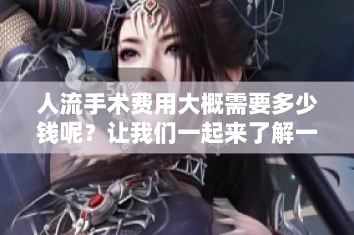 人流手术费用大概需要多少钱呢？让我们一起来了解一下需要多少钱。