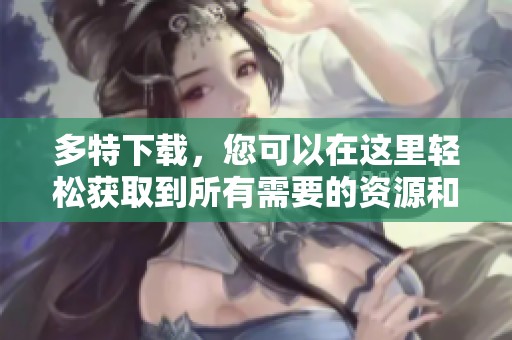 多特下载，您可以在这里轻松获取到所有需要的资源和信息。