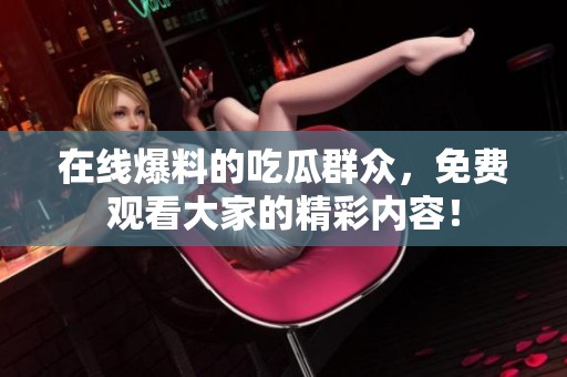 在线爆料的吃瓜群众，免费观看大家的精彩内容！