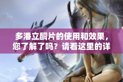 多潘立酮片的使用和效果，您了解了吗？请看这里的详细信息！