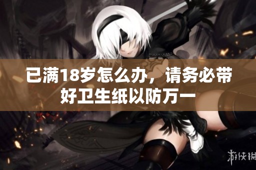 已满18岁怎么办，请务必带好卫生纸以防万一