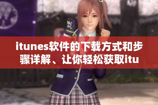 itunes软件的下载方式和步骤详解、让你轻松获取itunes软件下载体验