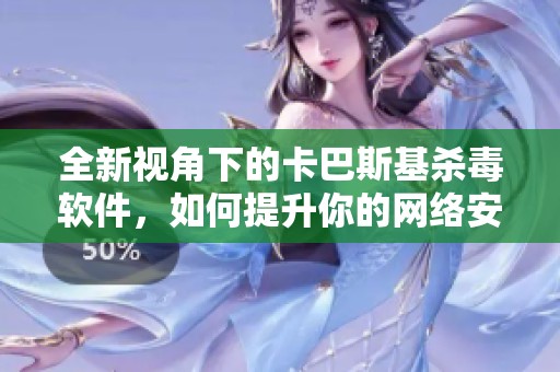 全新视角下的卡巴斯基杀毒软件，如何提升你的网络安全体验