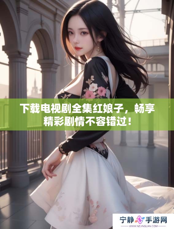 下载电视剧全集红娘子，畅享精彩剧情不容错过！