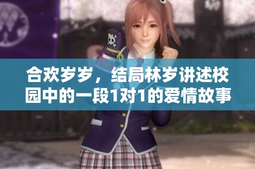 合欢岁岁，结局林岁讲述校园中的一段1对1的爱情故事
