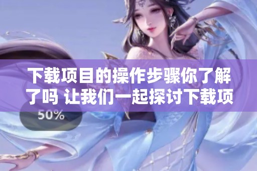 下载项目的操作步骤你了解了吗 让我们一起探讨下载项目的细节吧