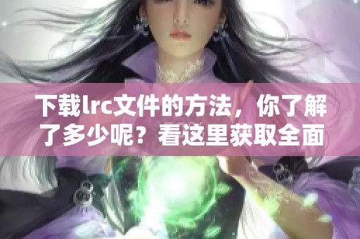 下载lrc文件的方法，你了解了多少呢？看这里获取全面教程，快来体验吧！