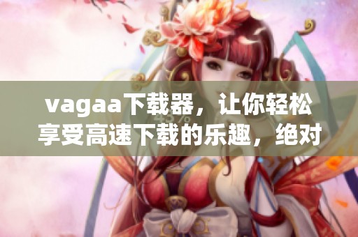 vagaa下载器，让你轻松享受高速下载的乐趣，绝对不可错过的选择！