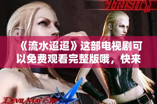 《流水迢迢》这部电视剧可以免费观看完整版哦，快来一起欣赏吧！