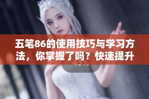 五笔86的使用技巧与学习方法，你掌握了吗？快速提升你的五笔输入水平。
