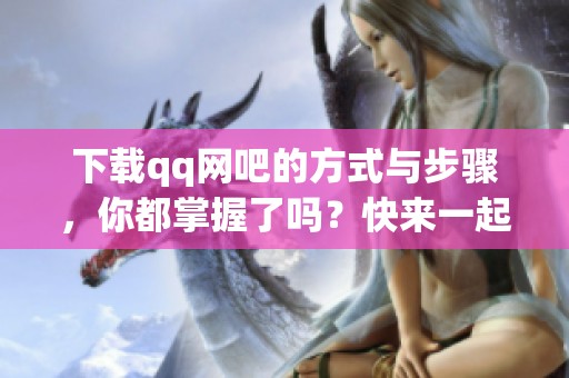 下载qq网吧的方式与步骤，你都掌握了吗？快来一起了解一下吧！
