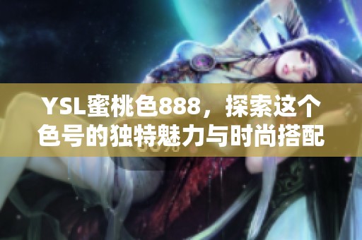 YSL蜜桃色888，探索这个色号的独特魅力与时尚搭配技巧