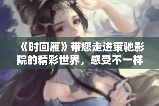 《时回雁》带您走进策驰影院的精彩世界，感受不一样的电影魅力