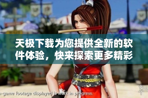 天极下载为您提供全新的软件体验，快来探索更多精彩内容吧！