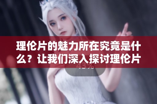 理伦片的魅力所在究竟是什么？让我们深入探讨理伦片带来的思考与启发。