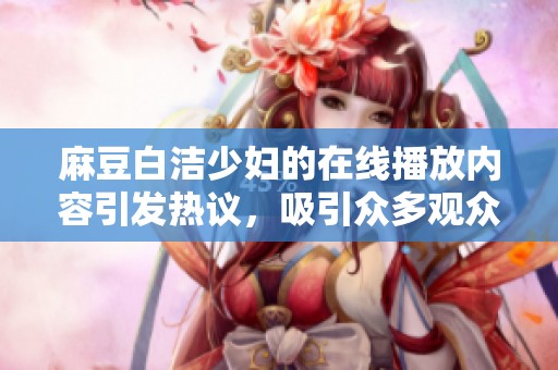 麻豆白洁少妇的在线播放内容引发热议，吸引众多观众持续关注。