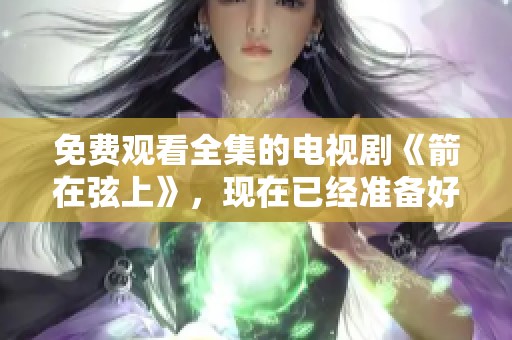免费观看全集的电视剧《箭在弦上》，现在已经准备好了！
