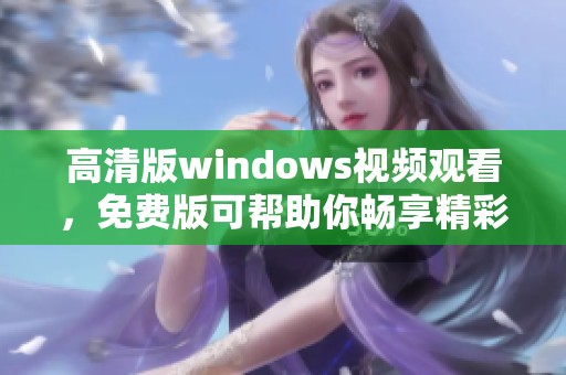 高清版windows视频观看，免费版可帮助你畅享精彩内容