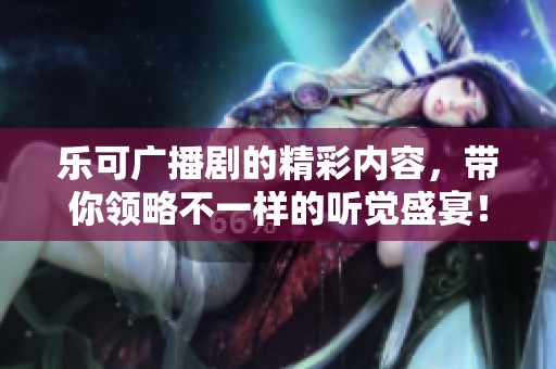 乐可广播剧的精彩内容，带你领略不一样的听觉盛宴！