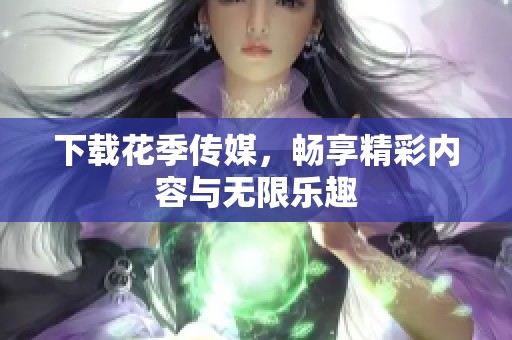 下载花季传媒，畅享精彩内容与无限乐趣
