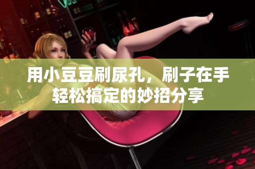 用小豆豆刷尿孔，刷子在手轻松搞定的妙招分享