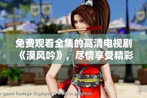 免费观看全集的高清电视剧《漠风吟》，尽情享受精彩剧情吧