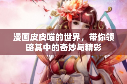 漫画皮皮喵的世界，带你领略其中的奇妙与精彩