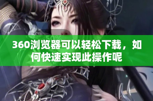 360浏览器可以轻松下载，如何快速实现此操作呢