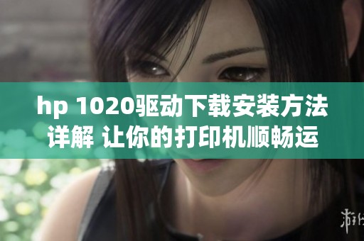 hp 1020驱动下载安装方法详解 让你的打印机顺畅运行
