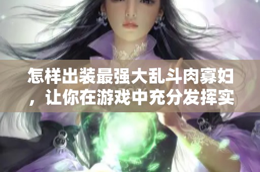 怎样出装最强大乱斗肉寡妇，让你在游戏中充分发挥实力