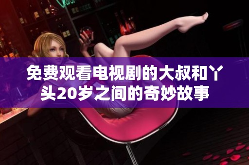 免费观看电视剧的大叔和丫头20岁之间的奇妙故事