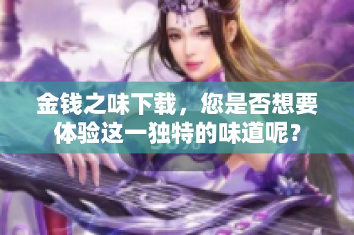 金钱之味下载，您是否想要体验这一独特的味道呢？