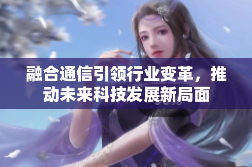 融合通信引领行业变革，推动未来科技发展新局面