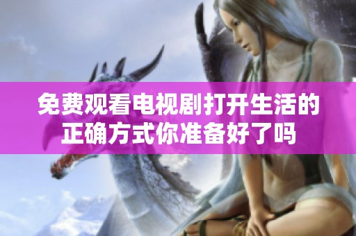 免费观看电视剧打开生活的正确方式你准备好了吗