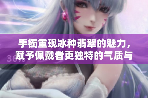 手镯重现冰种翡翠的魅力，赋予佩戴者更独特的气质与风采