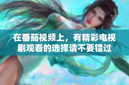 在番茄视频上，有精彩电视剧观看的选择请不要错过