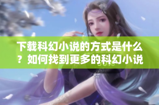 下载科幻小说的方式是什么？如何找到更多的科幻小说资源？